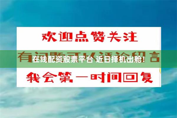 在线配资股票平台 近日择机出舱！