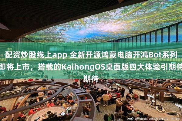 配资炒股线上app 全新开源鸿蒙电脑开鸿Bot系列即将上市，搭载的KaihongOS桌面版四大体验引期待