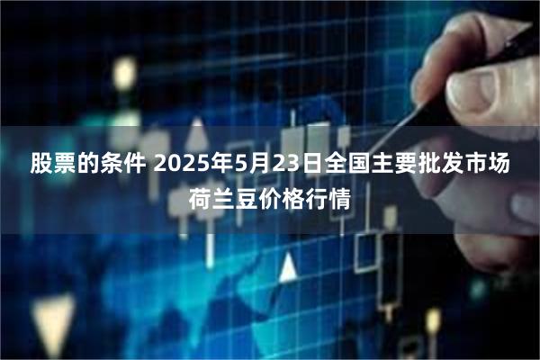 股票的条件 2025年5月23日全国主要批发市场荷兰豆价格行情