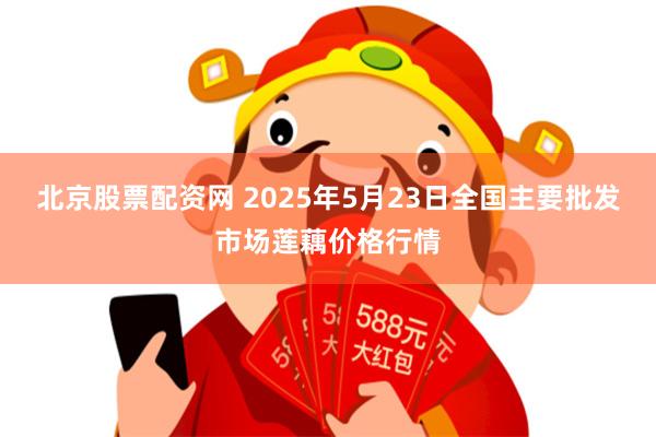 北京股票配资网 2025年5月23日全国主要批发市场莲藕价格行情