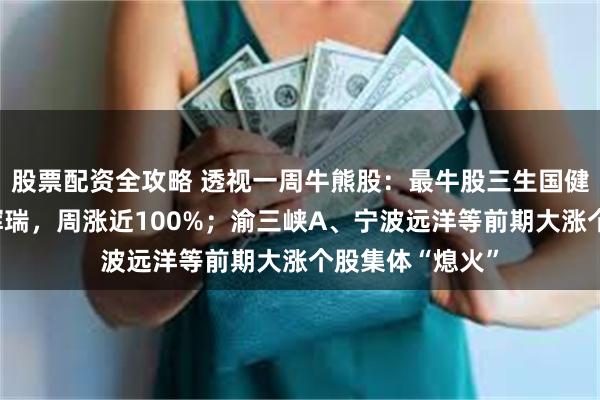 股票配资全攻略 透视一周牛熊股：最牛股三生国健双抗新药授权辉瑞，周涨近100%；渝三峡A、宁波远洋等前期大涨个股集体“熄火”