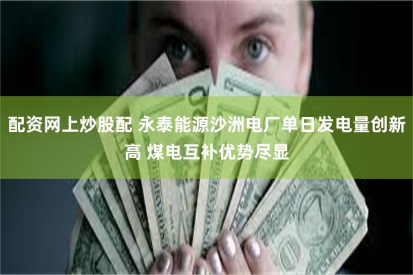 配资网上炒股配 永泰能源沙洲电厂单日发电量创新高 煤电互补优势尽显