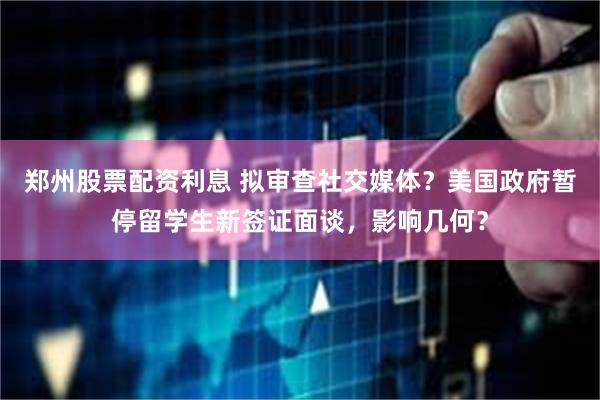郑州股票配资利息 拟审查社交媒体？美国政府暂停留学生新签证面谈，影响几何？