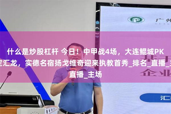 什么是炒股杠杆 今日！中甲战4场，大连鲲城PK嘉定汇龙，实德名宿扬戈维奇迎来执教首秀_排名_直播_主场