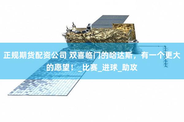 正规期货配资公司 双喜临门的哈达斯，有一个更大的愿望！_比赛_进球_助攻