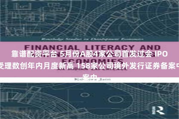 靠谱配资平台 5月份A股4家公司首发过会 IPO受理数创年内月度新高 158家公司境外发行证券备案中
