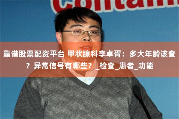 靠谱股票配资平台 甲状腺科李卓胥：多大年龄该查？异常信号有哪些？_检查_患者_功能