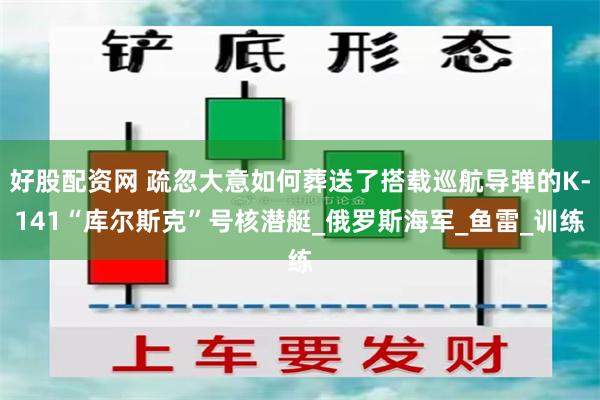 好股配资网 疏忽大意如何葬送了搭载巡航导弹的K-141“库尔斯克”号核潜艇_俄罗斯海军_鱼雷_训练