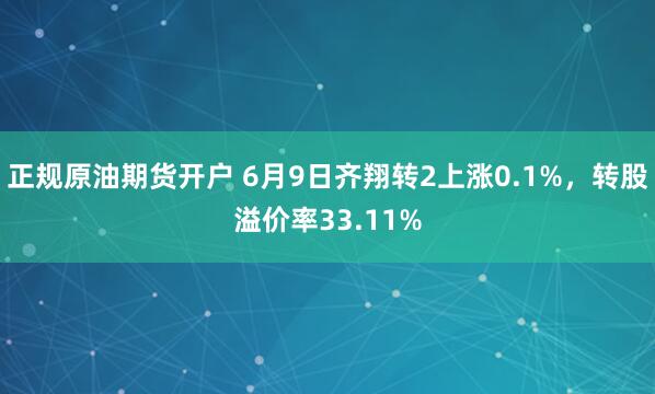 正规原油期货开户 6月9日齐翔转2上涨0.1%，转股溢价率33.11%
