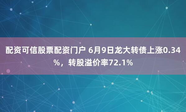 配资可信股票配资门户 6月9日龙大转债上涨0.34%，转股溢价率72.1%