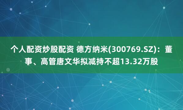 个人配资炒股配资 德方纳米(300769.SZ)：董事、高管唐文华拟减持不超13.32万股