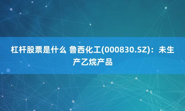 杠杆股票是什么 鲁西化工(000830.SZ)：未生产乙烷产品