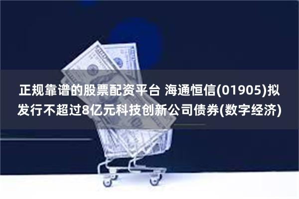 正规靠谱的股票配资平台 海通恒信(01905)拟发行不超过8亿元科技创新公司债券(数字经济)