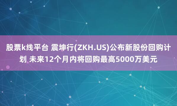 股票k线平台 震坤行(ZKH.US)公布新股份回购计划 未来12个月内将回购最高5000万美元
