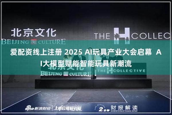 爱配资线上注册 2025 AI玩具产业大会启幕  AI大模型赋能智能玩具新潮流