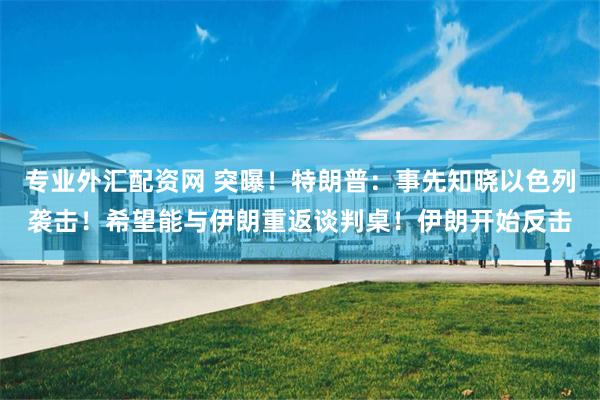 专业外汇配资网 突曝！特朗普：事先知晓以色列袭击！希望能与伊朗重返谈判桌！伊朗开始反击