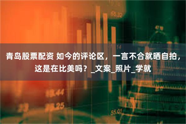 青岛股票配资 如今的评论区，一言不合就晒自拍，这是在比美吗？_文案_照片_学就