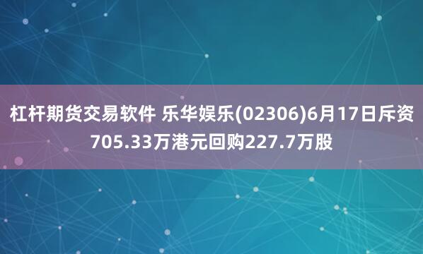杠杆期货交易软件 乐华娱乐(02306)6月17日斥资705.33万港元回购227.7万股