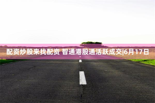 配资炒股来找配资 智通港股通活跃成交|6月17日
