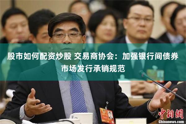 股市如何配资炒股 交易商协会：加强银行间债券市场发行承销规范