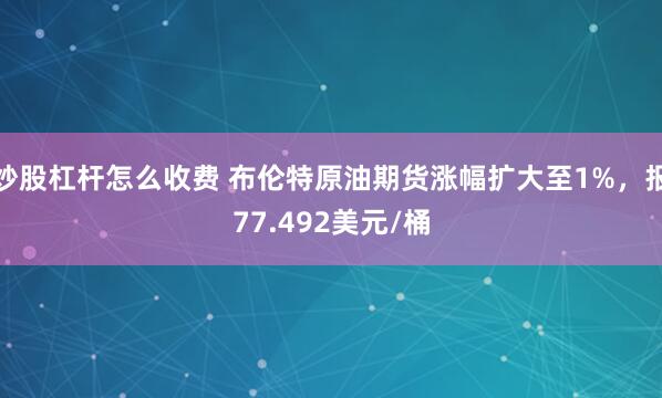 炒股杠杆怎么收费 布伦特原油期货涨幅扩大至1%，报77.492美元/桶