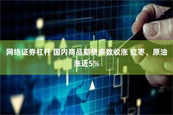 网络证劵杠杆 国内商品期货多数收涨 红枣、原油涨近5%