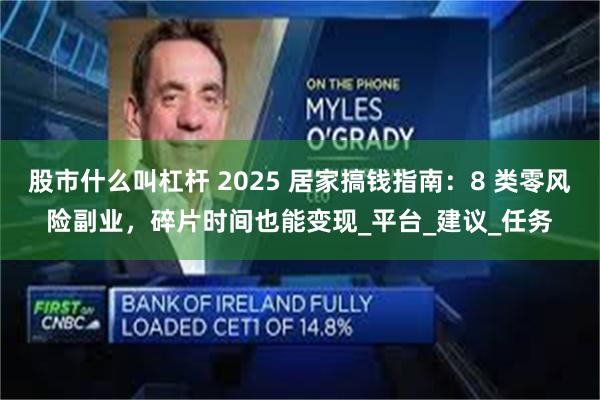 股市什么叫杠杆 2025 居家搞钱指南：8 类零风险副业，碎片时间也能变现_平台_建议_任务