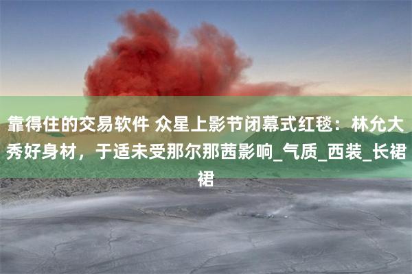 靠得住的交易软件 众星上影节闭幕式红毯：林允大秀好身材，于适未受那尔那茜影响_气质_西装_长裙