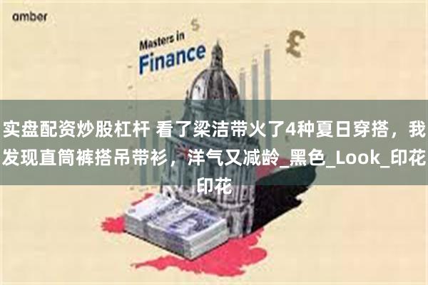 实盘配资炒股杠杆 看了梁洁带火了4种夏日穿搭，我发现直筒裤搭吊带衫，洋气又减龄_黑色_Look_印花
