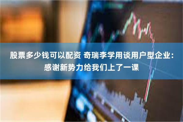 股票多少钱可以配资 奇瑞李学用谈用户型企业：感谢新势力给我们上了一课
