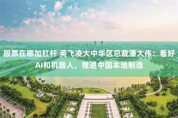 股票在哪加杠杆 英飞凌大中华区总裁潘大伟：看好AI和机器人，推进中国本地制造