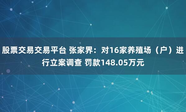 股票交易交易平台 张家界：对16家养殖场（户）进行立案调查 罚款148.05万元