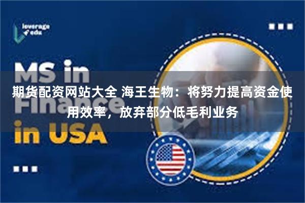 期货配资网站大全 海王生物：将努力提高资金使用效率，放弃部分低毛利业务