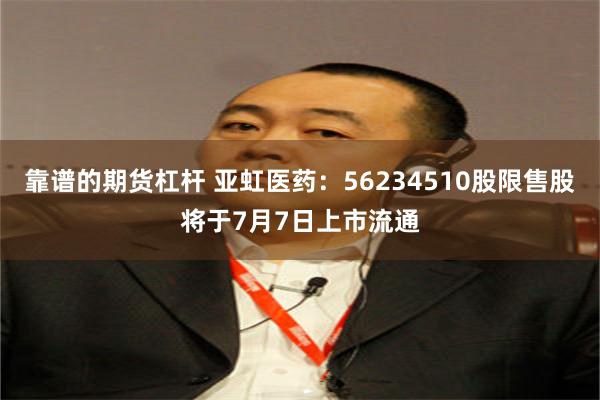 靠谱的期货杠杆 亚虹医药：56234510股限售股将于7月7日上市流通