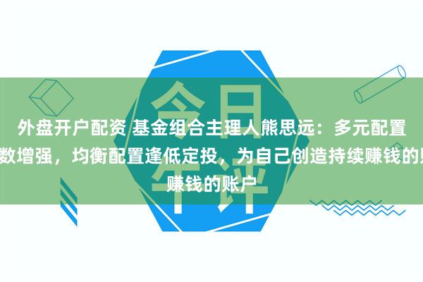 外盘开户配资 基金组合主理人熊思远：多元配置+指数增强，均衡配置逢低定投，为自己创造持续赚钱的账户