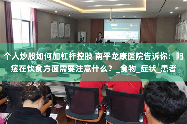 个人炒股如何加杠杆控股 南平龙康医院告诉你：阳痿在饮食方面需要注意什么？_食物_症状_患者