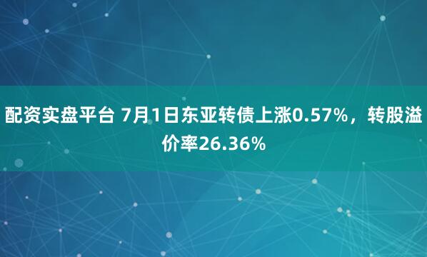 配资实盘平台 7月1日东亚转债上涨0.57%，转股溢价率26.36%