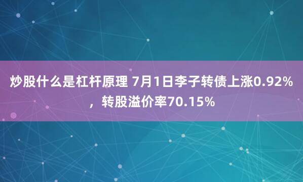 炒股什么是杠杆原理 7月1日李子转债上涨0.92%，转股溢价率70.15%