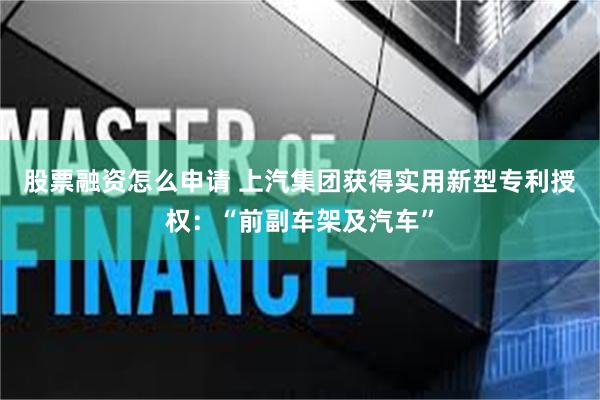 股票融资怎么申请 上汽集团获得实用新型专利授权：“前副车架及汽车”